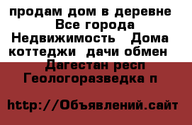 продам дом в деревне - Все города Недвижимость » Дома, коттеджи, дачи обмен   . Дагестан респ.,Геологоразведка п.